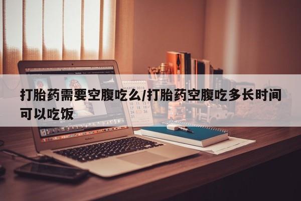 米非米索私人微信打胎药需要空腹吃么/打胎药空腹吃多长时间可以吃饭