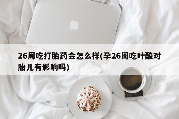 米非米索私人微信26周吃打胎药会怎么样(孕26周吃叶酸对胎儿有影响吗)