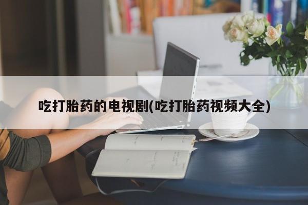 米非米索私人微信吃打胎药的电视剧(吃打胎药视频大全)