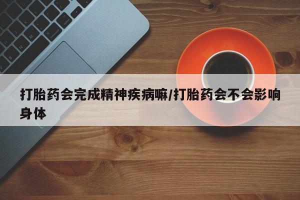 米非米索私人微信打胎药会完成精神疾病嘛/打胎药会不会影响身体