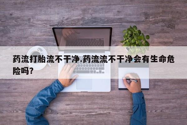 米非米索私人微信药流打胎流不干净.药流流不干净会有生命危险吗？