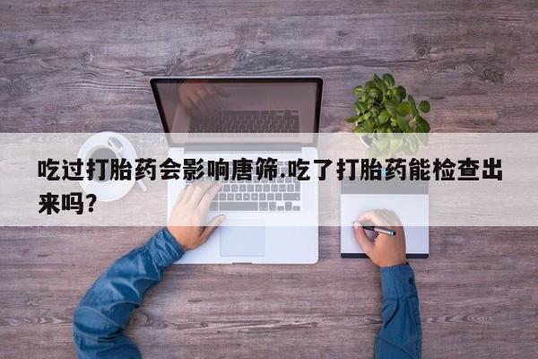 米非米索私人微信吃过打胎药会影响唐筛.吃了打胎药能检查出来吗？