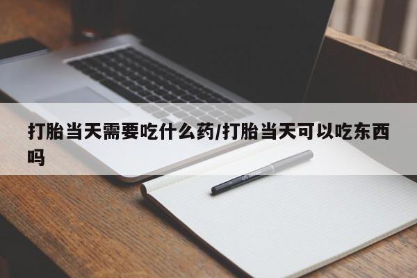 米非米索私人微信打胎当天需要吃什么药/打胎当天可以吃东西吗