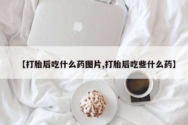 米非米索私人微信【打胎后吃什么药图片,打胎后吃些什么药】