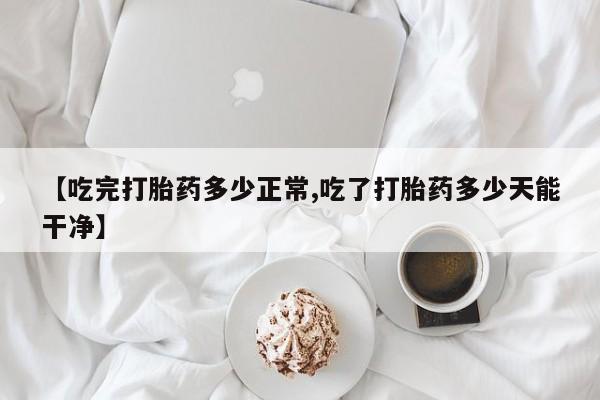 米非米索私人微信【吃完打胎药多少正常,吃了打胎药多少天能干净】
