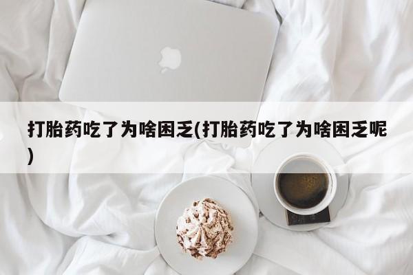 米非米索私人微信打胎药吃了为啥困乏(打胎药吃了为啥困乏呢)
