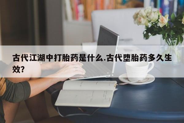 米非米索私人微信古代江湖中打胎药是什么.古代堕胎药多久生效？