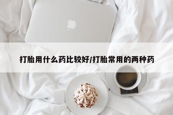 米非米索私人微信打胎用什么药比较好/打胎常用的两种药