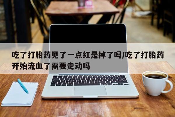 米非米索私人微信吃了打胎药见了一点红是掉了吗/吃了打胎药开始流血了需要走动吗