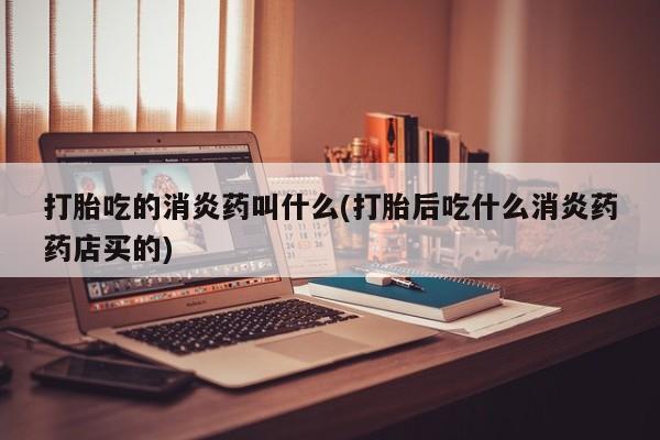 米非米索私人微信打胎吃的消炎药叫什么(打胎后吃什么消炎药药店买的)
