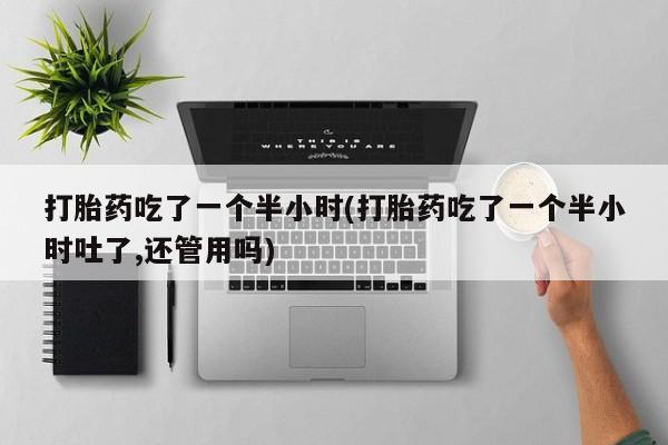 米非米索私人微信打胎药吃了一个半小时(打胎药吃了一个半小时吐了,还管用吗)