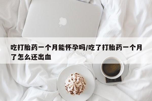 米非米索私人微信吃打胎药一个月能怀孕吗/吃了打胎药一个月了怎么还出血
